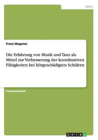 Franz Wegener Die Erfahrung von Musik und Tanz als Mittel zur Verbesserung der koordinativen Fahigkeiten bei horgeschadigten Schulern
