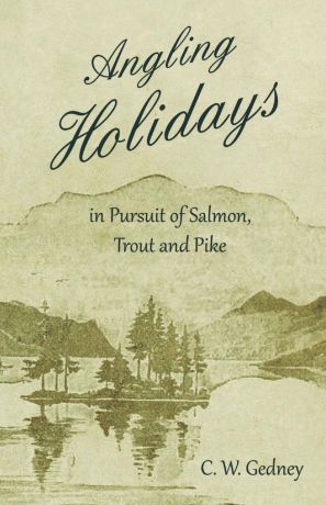C. W. Gedney Angling Holidays in Pursuit of Salmon, Trout and Pike