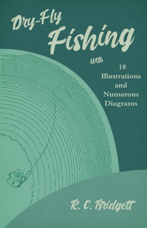 R. C. Bridgett Dry-Fly Fishing - With 18 Illustrations and Numerous Diagrams