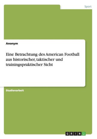 Неустановленный автор Eine Betrachtung des American Football aus historischer, taktischer und trainingspraktischer Sicht