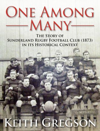 Keith Gregson One Among Many - The Story of Sunderland Rugby Football Club RFC (1873) in Its Historical Context