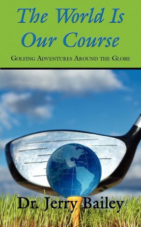 Jerry Bailey The World Is Our Course. Golfing Adventures Around the Globe