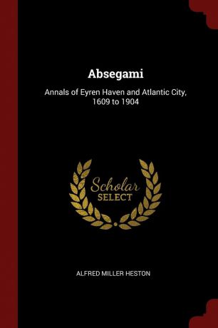 Alfred Miller Heston Absegami. Annals of Eyren Haven and Atlantic City, 1609 to 1904