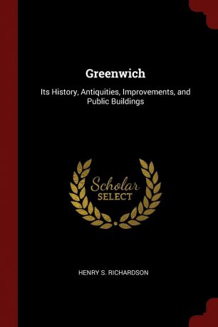 Henry S. Richardson Greenwich. Its History, Antiquities, Improvements, and Public Buildings