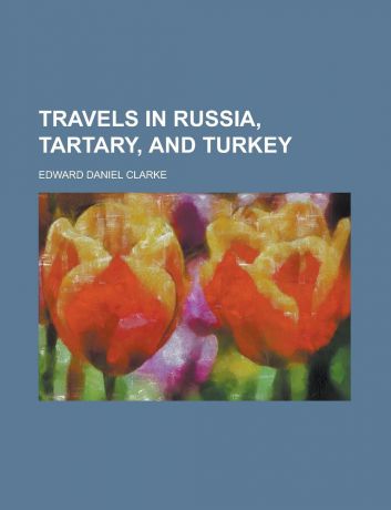 Edward Daniel Clarke Travels in Russia, Tartary, and Turkey