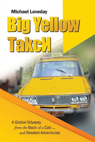 Michael Loveday Big Yellow ТakcИ. A Global Odyssey from the Back of a Cab ... and Related Adventures