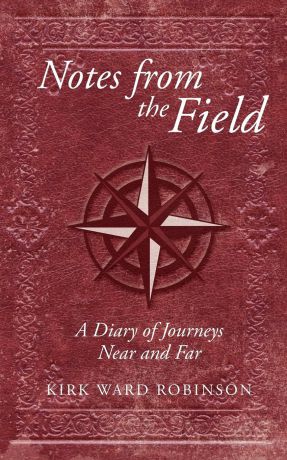 Kirk Ward Robinson Notes from the Field. A Diary of Journeys Near and Far