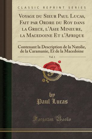 Paul Lucas Voyage du Sieur Paul Lucas, Fait par Ordre du Roy dans la Grece, l.Asie Mineure, la Macedoine Et l.Afrique, Vol. 1. Contenant la Description de la Natolie, de la Caramanie, Et de la Macedoine (Classic Reprint)