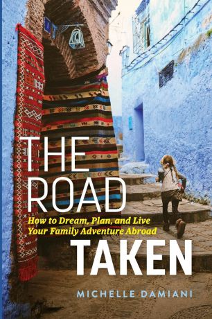 Michelle Damiani The Road Taken. How to Dream, Plan, and Live Your Family Adventure Abroad