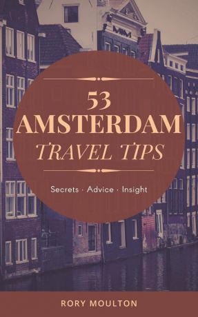 Rory Moulton 53 Amsterdam Travel Tips. Secrets, Advice . Insight for the Perfect Amsterdam Trip