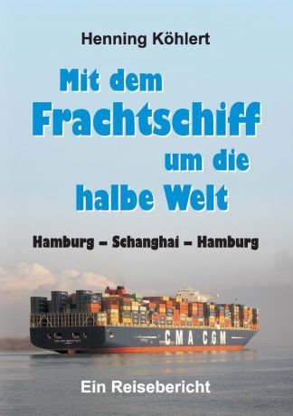 Henning Köhlert Mit dem Frachtschiff um die halbe Welt. Hamburg - Schanghai - Hamburg