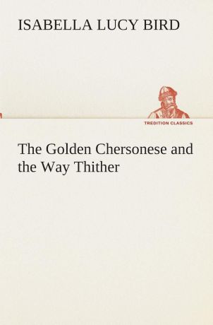 Isabella L. (Isabella Lucy) Bird The Golden Chersonese and the Way Thither