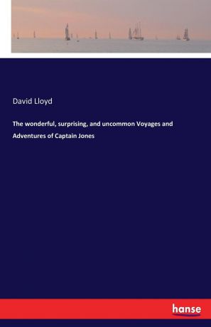 David Lloyd The wonderful, surprising, and uncommon Voyages and Adventures of Captain Jones