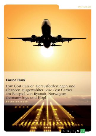 Carina H. Low Cost Carrier. Herausforderungen und Chancen ausgewahlter Low Cost Carrier am Beispiel von Ryanair, Norwegian, Germanwings und Hop.