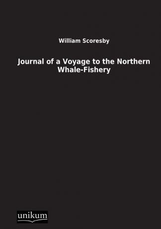 William Scoresby Journal of a Voyage to the Northern Whale-Fishery