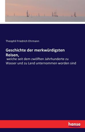 Theophil Friedrich Ehrmann Geschichte der merkwurdigsten Reisen,