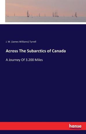 J. W. (James Williams) Tyrrell Across The Subarctics of Canada