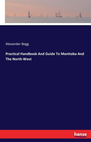 Alexander Begg Practical Handbook And Guide To Manitoba And The North-West