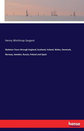 Henry Winthrop Sargent Skeleton Tours through England, Scotland, Ireland, Wales, Denmark, Norway, Sweden, Russia, Poland and Spain