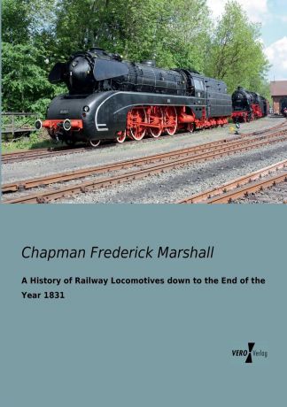Chapman Frederick Marshall A History of Railway Locomotives down to the End of the Year 1831