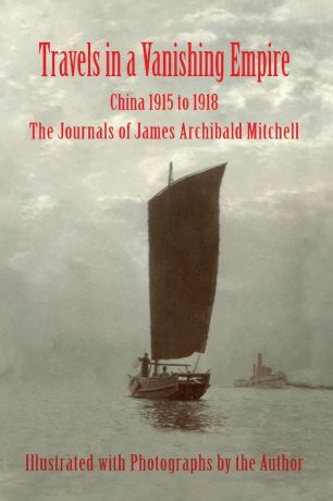 James A Mitchell Travels in a Vanishing Empire, China 1915 to 1918. The Journals of James Archibald Mitchell