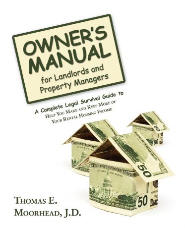 Thomas E. Moorhead J.D. Owner.s Manual for Landlords and Property Managers. A Complete Legal Survival Guide to Help You Make and Keep More of Your Rental Housing Income