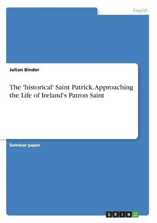 Julian Binder The .historical. Saint Patrick. Approaching the Life of Ireland.s Patron Saint