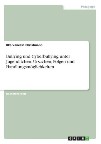 Ilka Vanessa Christmann Bullying und Cyberbullying unter Jugendlichen. Ursachen, Folgen und Handlungsmoglichkeiten