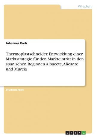 Johannes Koch Thermoplastschneider. Entwicklung einer Marktstrategie fur den Markteintritt in den spanischen Regionen Albacete, Alicante und Murcia