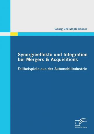 Georg Christoph Bocker Synergieeffekte Und Integration Bei Mergers . Acquisitions. Fallbeispiele Aus Der Automobilindustrie