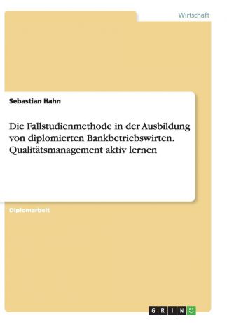 Sebastian Hahn Die Fallstudienmethode in der Ausbildung von diplomierten Bankbetriebswirten. Qualitatsmanagement aktiv lernen