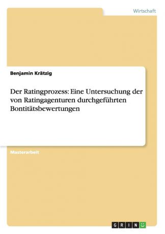Benjamin Krätzig Der Ratingprozess. Eine Untersuchung der von Ratingagenturen durchgefuhrten Bontitatsbewertungen