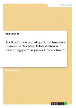 Felix Schmitz Das Bestimmen und Akquirieren humaner Ressourcen. Wichtige Erfolgsfaktoren im Entstehungsprozess junger Unternehmen.