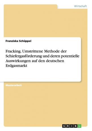 Franziska Schüppel Fracking. Umstrittene Methode der Schiefergasforderung und deren potentielle Auswirkungen auf den deutschen Erdgasmarkt