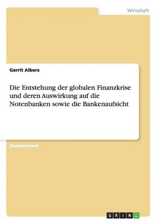 Gerrit Albers Die Entstehung der globalen Finanzkrise und deren Auswirkung auf die Notenbanken sowie die Bankenaufsicht