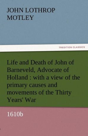 John Lothrop Motley Life and Death of John of Barneveld, Advocate of Holland. With a View of the Primary Causes and Movements of the Thirty Years. War, 1610b