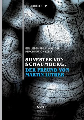 Friedrich Kipp Silvester Von Schaumberg, Der Freund Von Martin Luther. Ein Lebensbild Aus Der Reformationszeit