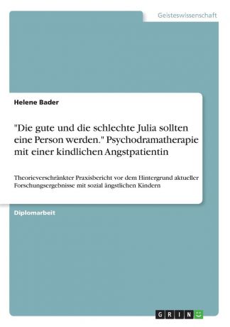 Helene Bader "Die gute und die schlechte Julia sollten eine Person werden." Psychodramatherapie mit einer kindlichen Angstpatientin