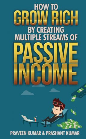 Praveen Kumar, Prashant Kumar How to Grow Rich by Creating Multiple Streams of Passive Income