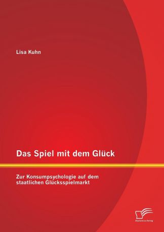 Lisa Kuhn Das Spiel mit dem Gluck. Zur Konsumpsychologie auf dem staatlichen Glucksspielmarkt