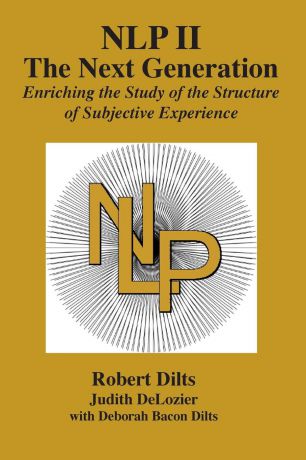 Robert Brian Dilts, Judith Ann DeLozier, Deborah Sue Bacon Dilts NLP II. The Next Generation: Enriching the Study of the Structure of Subjective Experience