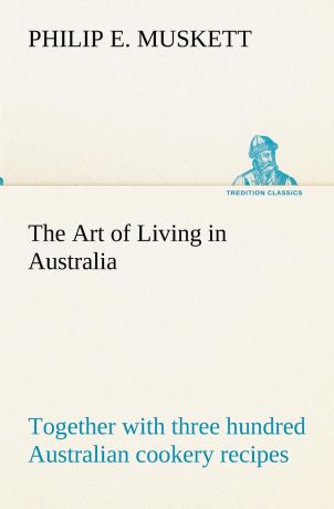 Philip E. Muskett The Art of Living in Australia ; together with three hundred Australian cookery recipes and accessory kitchen information by Mrs. H. Wicken