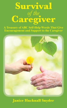 Janice Hucknall Snyder Survival of the Caregiver. A Treasury of ABC Self-Help Words That Give Encouragement and Support to the Caregiver