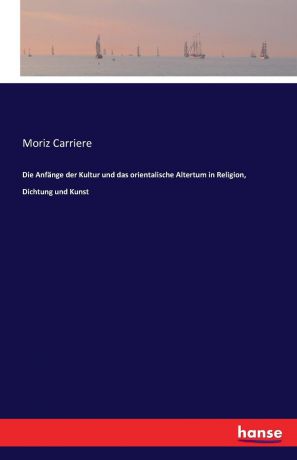 Moriz Carriere Die Anfange der Kultur und das orientalische Altertum in Religion, Dichtung und Kunst