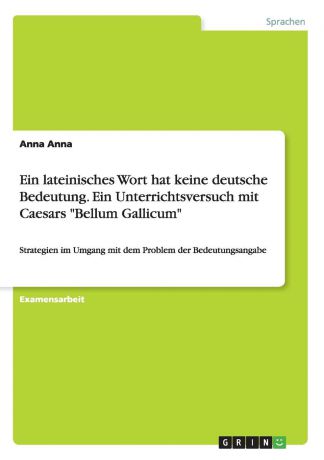 Anna Anna Ein lateinisches Wort hat keine deutsche Bedeutung. Ein Unterrichtsversuch mit Caesars "Bellum Gallicum"