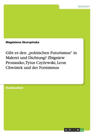 Magdalena Skorupinska Gibt es den .polnischen Futurismus" in Malerei und Dichtung. Zbigniew Pronaszko, Tytus Czyzewski, Leon Chwistek und der Formismus