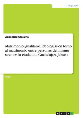 Adán Díaz Cárcamo Matrimonio igualitario. Ideologias en torno al matrimonio entre personas del mismo sexo en la ciudad de Gualadajara Jalisco