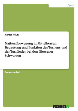 Hanna Heun Nationalbewegung in Mittelhessen. Bedeutung und Funktion des Turnens und der Turnlieder bei den Giessener Schwarzen
