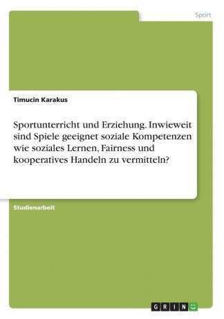 Timucin Karakus Sportunterricht und Erziehung. Inwieweit sind Spiele geeignet soziale Kompetenzen wie soziales Lernen, Fairness und kooperatives Handeln zu vermitteln.