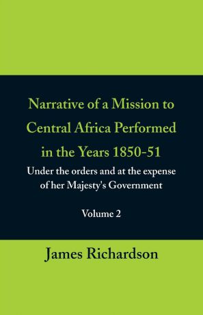 James Richardson Narrative of a Mission to Central Africa Performed in the Years 1850-51, (Volume 2) Under the Orders and at the Expense of Her Majesty.s Government